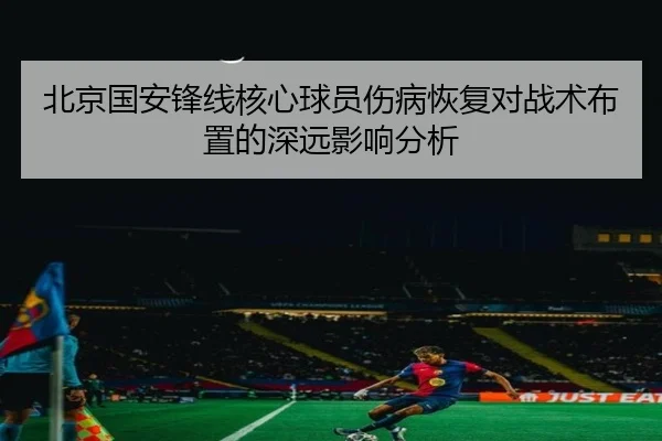 北京国安锋线核心球员伤病恢复对战术布置的深远影响分析