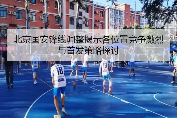 北京国安锋线调整揭示各位置竞争激烈与首发策略探讨