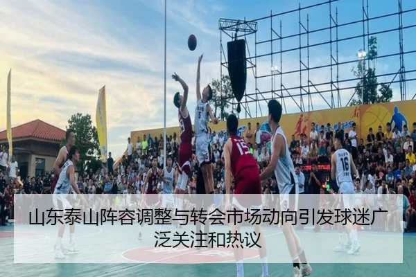 山东泰山阵容调整与转会市场动向引发球迷广泛关注和热议