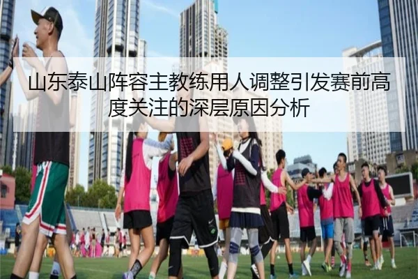 山东泰山阵容主教练用人调整引发赛前高度关注的深层原因分析